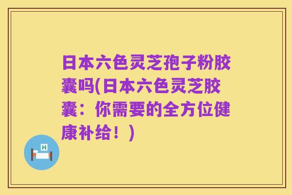 日本六色灵芝孢子粉胶囊吗(日本六色灵芝胶囊:你需要的全方位健康补给!)
