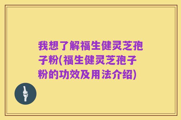 我想了解福生健灵芝孢子粉(福生健灵芝孢子粉的功效及用法介绍)