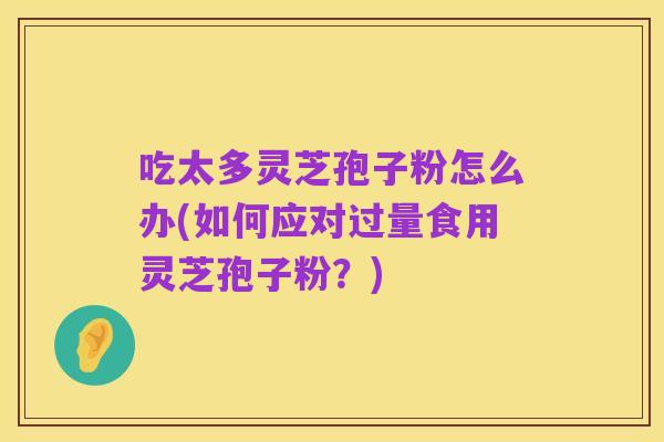 吃太多灵芝孢子粉怎么办(如何应对过量食用灵芝孢子粉?)