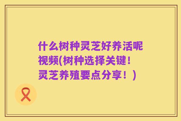什么树种灵芝好养活呢视频(树种选择关键!灵芝养殖要点分享!)