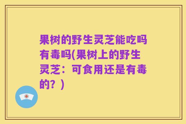 果树的野生灵芝能吃吗有毒吗(果树上的野生灵芝:可食用还是有毒的?)