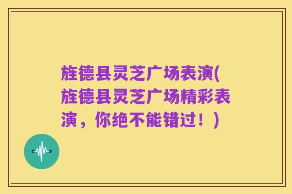 旌德县灵芝广场表演(旌德县灵芝广场精彩表演,你绝不能错过!)