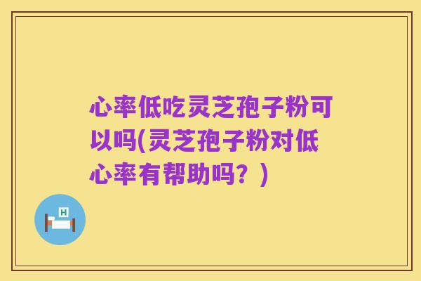心率低吃灵芝孢子粉可以吗(灵芝孢子粉对低心率有帮助吗?)