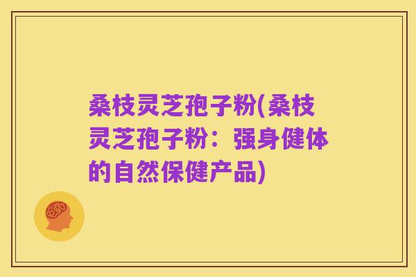 桑枝灵芝孢子粉(桑枝灵芝孢子粉：强身健体的自然保健产品)