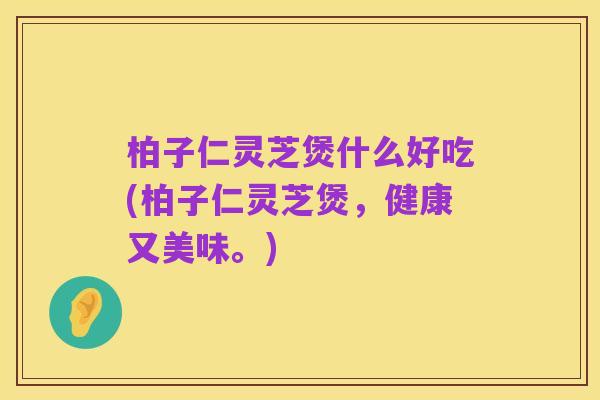 柏子仁灵芝煲什么好吃(柏子仁灵芝煲,健康又美味。)