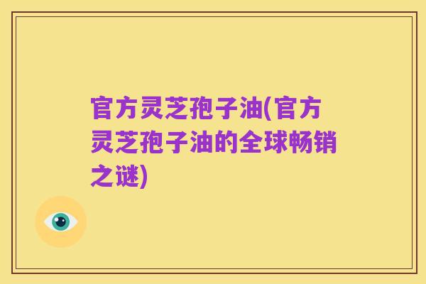 官方灵芝孢子油(官方灵芝孢子油的全球畅销之谜)
