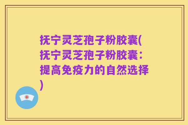 抚宁灵芝孢子粉胶囊(抚宁灵芝孢子粉胶囊:提高免疫力的自然选择)