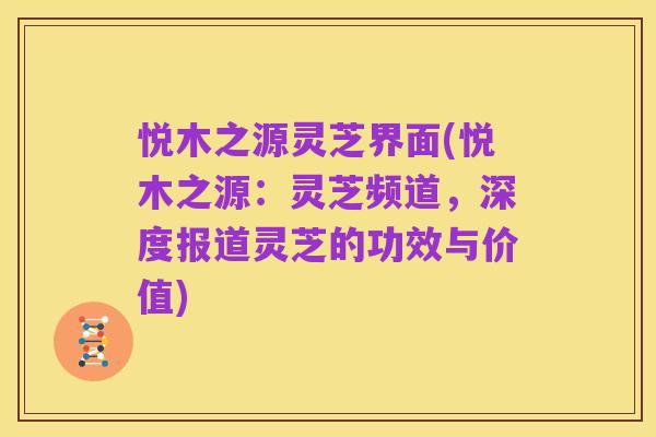 悦木之源灵芝界面(悦木之源:灵芝频道,深度报道灵芝的功效与价值)