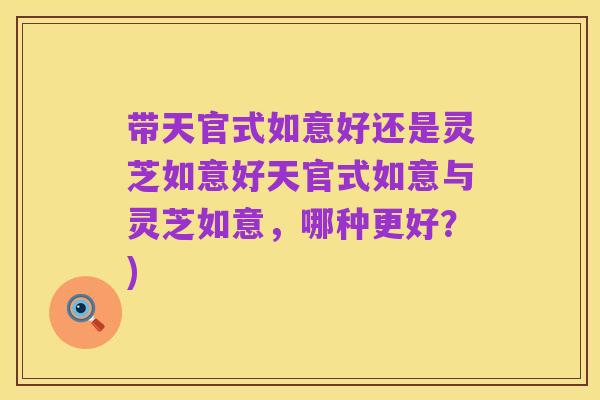 带天官式如意好还是灵芝如意好天官式如意与灵芝如意，哪种更好？)