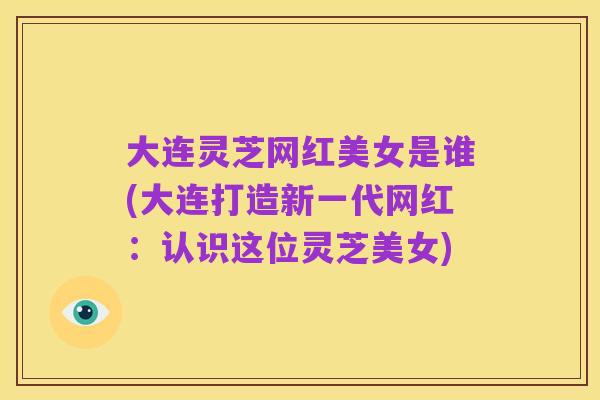 大连灵芝网红美女是谁(大连打造新一代网红：认识这位灵芝美女)