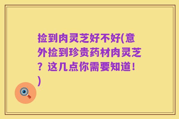 捡到肉灵芝好不好(意外捡到珍贵药材肉灵芝？这几点你需要知道！)