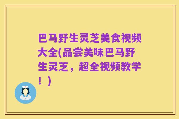 巴马野生灵芝美食视频大全(品尝美味巴马野生灵芝,超全视频教学!)