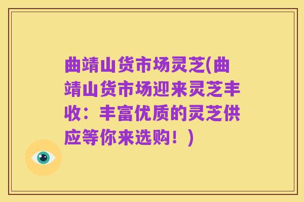 曲靖山货市场灵芝(曲靖山货市场迎来灵芝丰收:丰富优质的灵芝供应等你来选购!)
