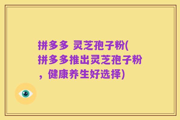 拼多多 灵芝孢子粉(拼多多推出灵芝孢子粉，健康养生好选择)