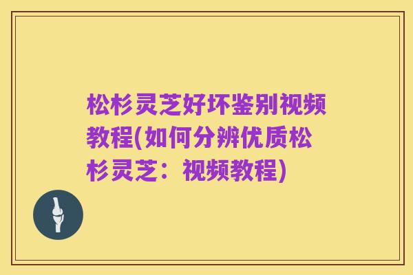 松杉灵芝好坏鉴别视频教程(如何分辨优质松杉灵芝:视频教程)
