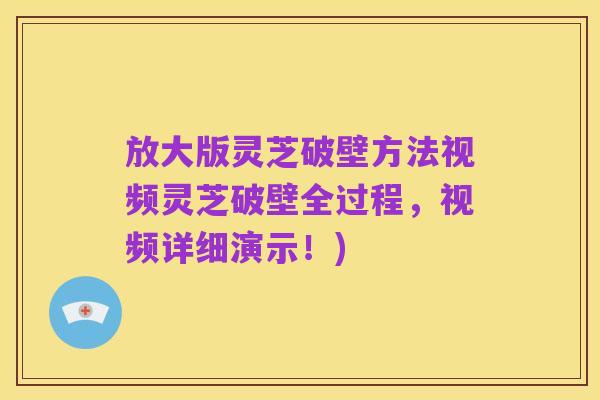 放大版灵芝破壁方法视频灵芝破壁全过程,视频详细演示!)