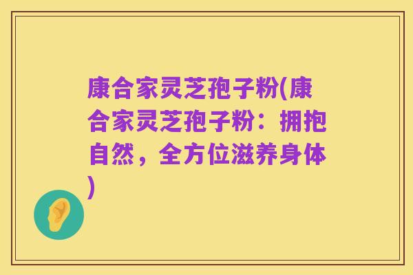 康合家灵芝孢子粉(康合家灵芝孢子粉:拥抱自然,全方位滋养身体)