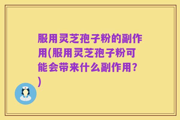 服用灵芝孢子粉的副作用(服用灵芝孢子粉可能会带来什么副作用？)