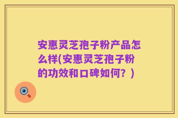 安惠灵芝孢子粉产品怎么样(安惠灵芝孢子粉的功效和口碑如何?)