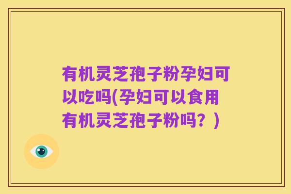 有机灵芝孢子粉孕妇可以吃吗(孕妇可以食用有机灵芝孢子粉吗?)