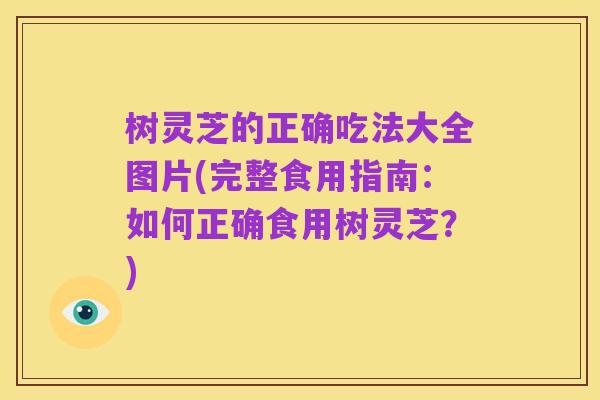 树灵芝的正确吃法大全图片(完整食用指南:如何正确食用树灵芝?)