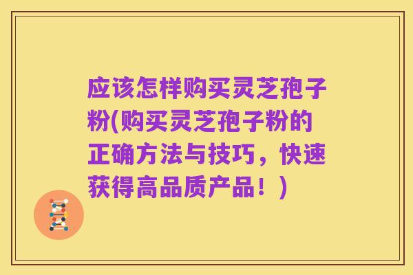 应该怎样购买灵芝孢子粉(购买灵芝孢子粉的正确方法与技巧,快速获得高品质产品!)