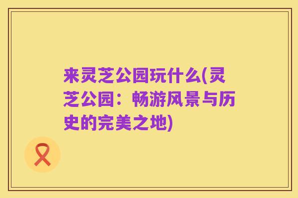 来灵芝公园玩什么(灵芝公园:畅游风景与历史的完美之地)