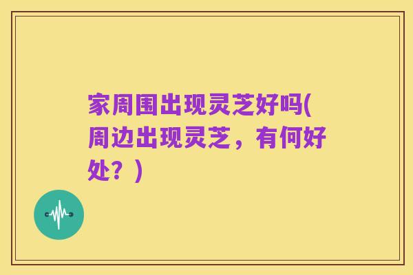 家周围出现灵芝好吗(周边出现灵芝，有何好处？)