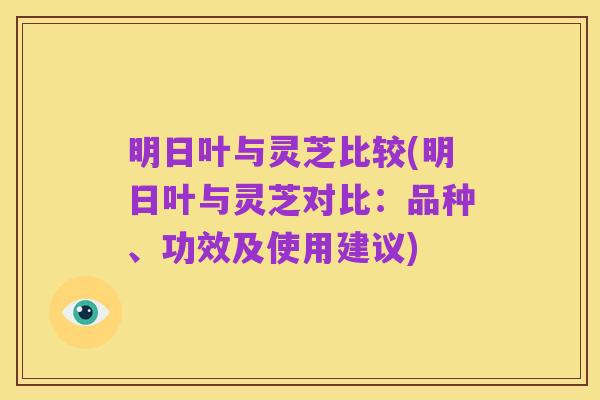 明日叶与灵芝比较(明日叶与灵芝对比：品种、功效及使用建议)
