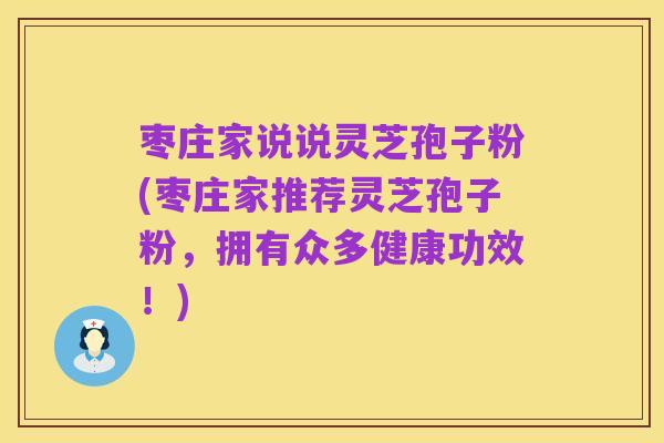 枣庄家说说灵芝孢子粉(枣庄家推荐灵芝孢子粉,拥有众多健康功效!)