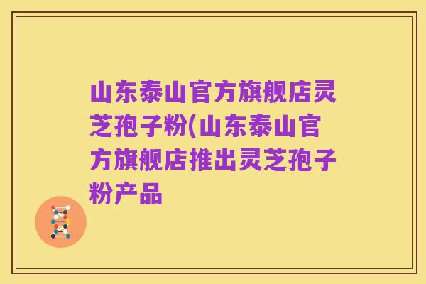 山东泰山官方旗舰店灵芝孢子粉(山东泰山官方旗舰店推出灵芝孢子粉产品