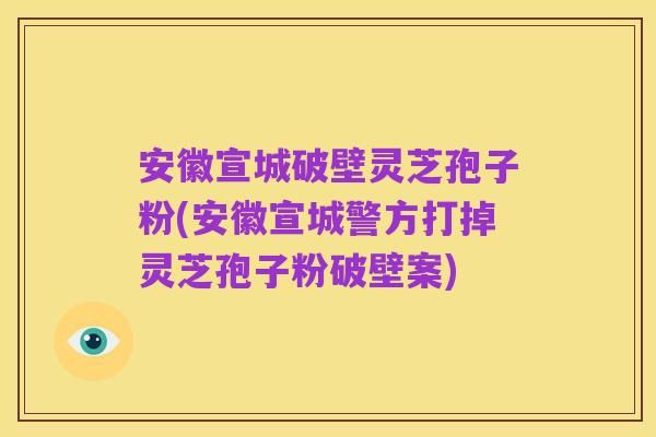 安徽宣城破壁灵芝孢子粉(安徽宣城警方打掉灵芝孢子粉破壁案)