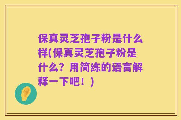 保真灵芝孢子粉是什么样(保真灵芝孢子粉是什么?用简练的语言解释一下吧!)