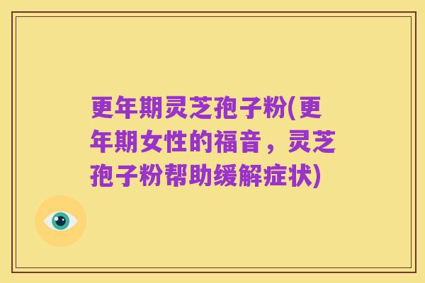 更年期灵芝孢子粉(更年期女性的福音,灵芝孢子粉帮助缓解症状)