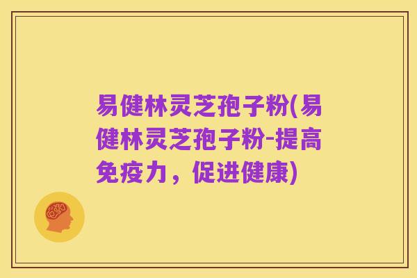 易健林灵芝孢子粉(易健林灵芝孢子粉-提高免疫力,促进健康)
