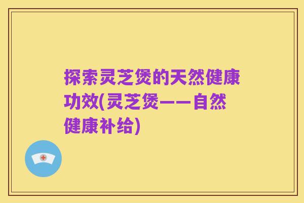 探索灵芝煲的天然健康功效(灵芝煲——自然健康补给)