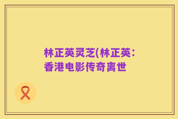 林正英灵芝(林正英：香港电影传奇离世