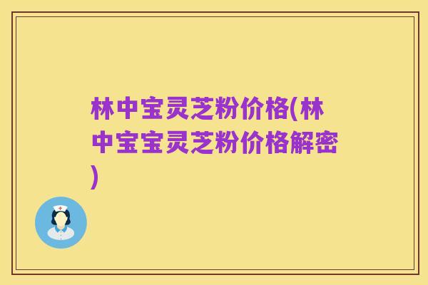 林中宝灵芝粉价格(林中宝宝灵芝粉价格解密)