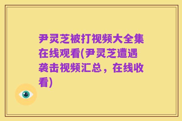 尹灵芝被打视频大全集在线观看(尹灵芝遭遇袭击视频汇总,在线收看)