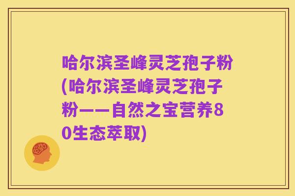 哈尔滨圣峰灵芝孢子粉(哈尔滨圣峰灵芝孢子粉——自然之宝营养80生态萃取)