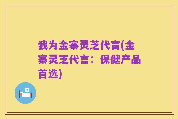 我为金寨灵芝代言(金寨灵芝代言:保健产品首选)