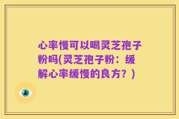 心率慢可以喝灵芝孢子粉吗(灵芝孢子粉:缓解心率缓慢的良方?)