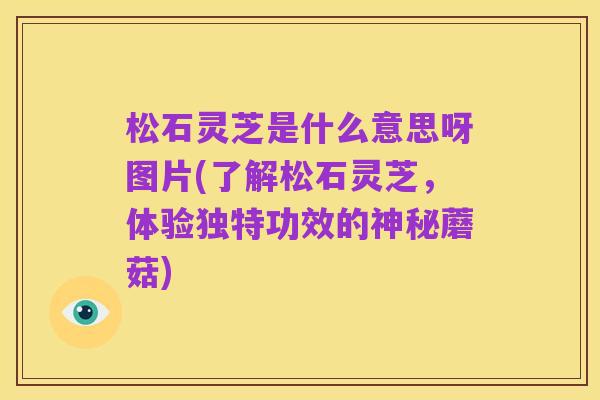 松石灵芝是什么意思呀图片(了解松石灵芝,体验独特功效的神秘蘑菇)