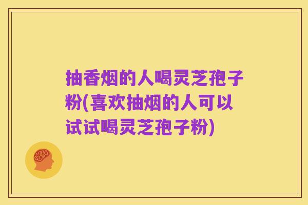 抽香烟的人喝灵芝孢子粉(喜欢抽烟的人可以试试喝灵芝孢子粉)
