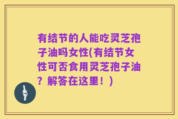 有结节的人能吃灵芝孢子油吗女性(有结节女性可否食用灵芝孢子油?解答在这里!)