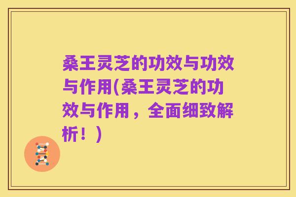 桑王灵芝的功效与功效与作用(桑王灵芝的功效与作用，全面细致解析！)