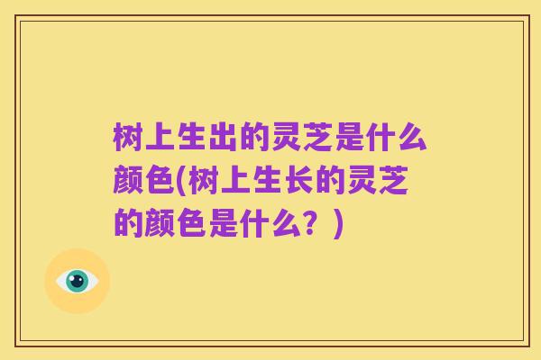树上生出的灵芝是什么颜色(树上生长的灵芝的颜色是什么？)
