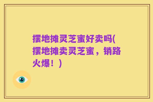 摆地摊灵芝蜜好卖吗(摆地摊卖灵芝蜜,销路火爆!)