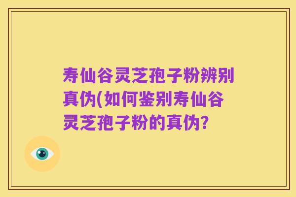 寿仙谷灵芝孢子粉辨别真伪(如何鉴别寿仙谷灵芝孢子粉的真伪?