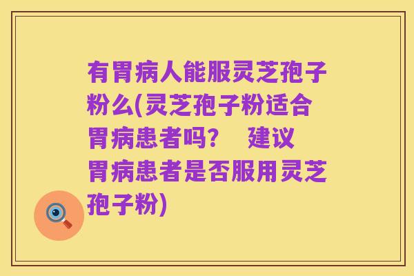 有胃病人能服灵芝孢子粉么(灵芝孢子粉适合胃病患者吗? 建议胃病患者是否服用灵芝孢子粉)